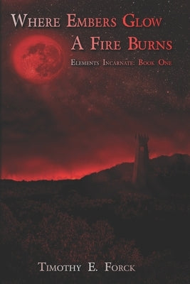 Elements Incarnate: Where Embers Glow a Fire Burns by Forck, Timothy Edward
