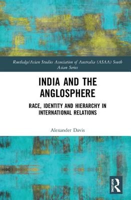 India and the Anglosphere: Race, Identity and Hierarchy in International Relations by Davis, Alexander