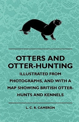 Otters And Otter-Hunting - Illustrated From Photographs, And With A Map Showing British Otter-Hunts And Kennels by Cameron, L. C. R.