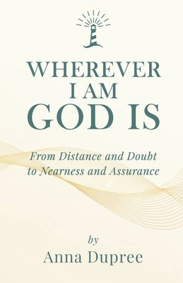Wherever I Am, God Is: From Distance and Doubt to Nearness and Assurance by Dupree, Anna