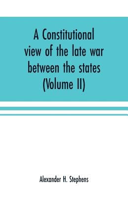 A constitutional view of the late war between the states: its causes, character, conduct and results: presented in a series of colloquies at Liberty H by H. Stephens, Alexander