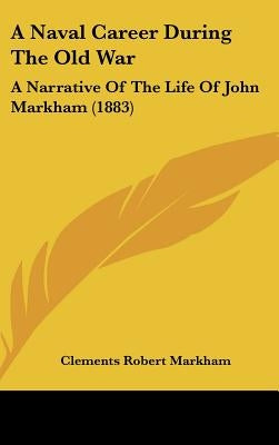 A Naval Career During The Old War: A Narrative Of The Life Of John Markham (1883) by Markham, Clements Robert