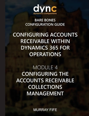 Configuring Accounts Receivable within Dynamics 365 for Operations: Module 4: Configuring Accounts Receivable Collection Management by Fife, Murray