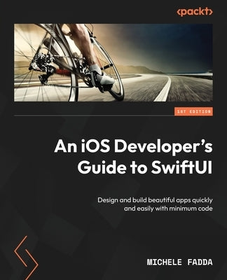 An iOS Developer's Guide to SwiftUI: Design and build beautiful apps quickly and easily with minimum code by Fadda, Michele