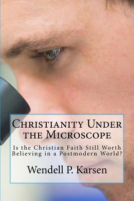Christianity Under the Microscope: Is Christianity Still Worth Believing in a Postmodern World? by Karsen, Wendell P.