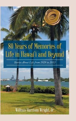80 Years of Memories of Life in Hawaii and Beyond: Biographical Stories About Life from 1929 to 2013 by Wright, William Harrison, Jr.