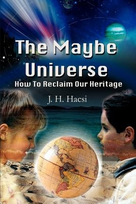 The Maybe Universe: How To Reclaim Our Heritage by Hacsi, J. H.