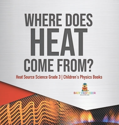 Where Does Heat Come From? Heat Source Science Grade 3 Children's Physics Books by Baby Professor