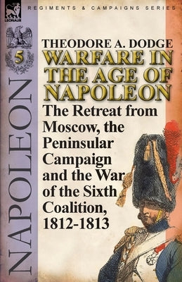 Warfare in the Age of Napoleon-Volume 5: The Retreat from Moscow, the Peninsular Campaign and the War of the Sixth Coalition, 1812-1813 by Dodge, Theodore A.