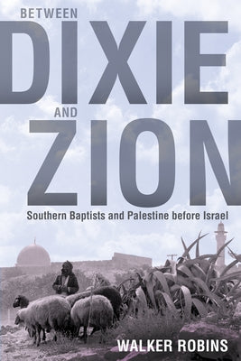 Between Dixie and Zion: Southern Baptists and Palestine Before Israel by Robins, Walker