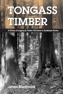 Tongass Timber: A History of Logging & Timber Utilization in Southeast Alaska by Mackovjak, James