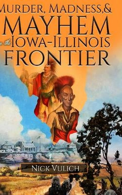 Murder, Madness, and Mayhem on the Iowa Illinois Frontier by Vulich, Nick