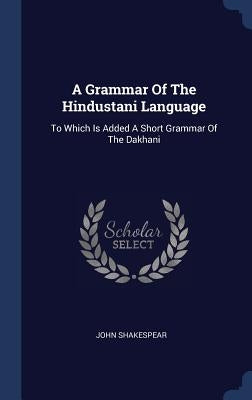 A Grammar Of The Hindustani Language: To Which Is Added A Short Grammar Of The Dakhani by Shakespear, John