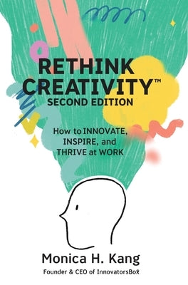 Rethink Creativity: How to INNOVATE, INSPIRE, and THRIVE at WORK by Kang, Monica H.