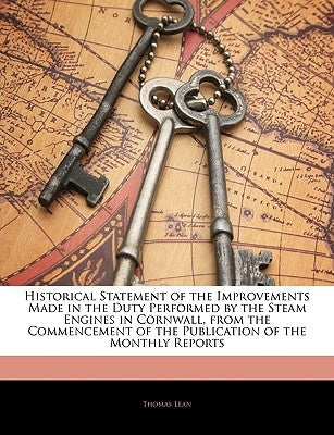 Historical Statement of the Improvements Made in the Duty Performed by the Steam Engines in Cornwall, from the Commencement of the Publication of the by Lean, Thomas