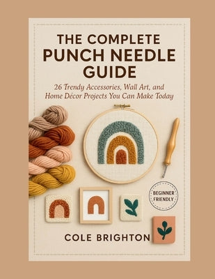 The Complete Punch Needle Guide: 26 Trendy Accessories, Wall Art, and Home Décor Projects You Can Make Today by Brighton, Cole