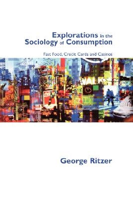 Explorations in the Sociology of Consumption: Fast Food, Credit Cards and Casinos by Ritzer, George