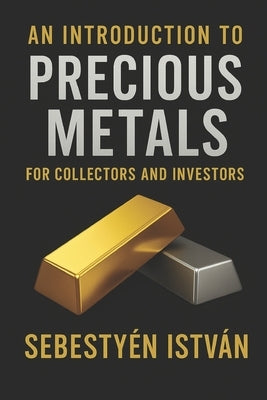 An Introduction to Precious Metals: For Collectors and Investors by Sebestyén, István