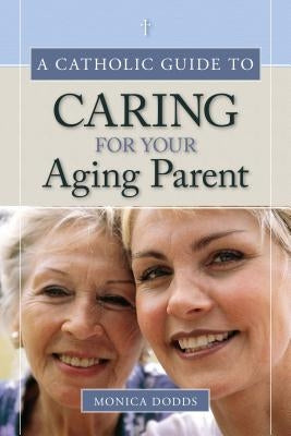 A Catholic Guide to Caring for Your Aging Parent by Dodd, Monica