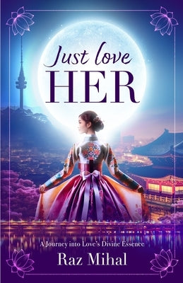 Just Love Her: A poetic and inspirational journey into love's divine essence by Mihal, Raz