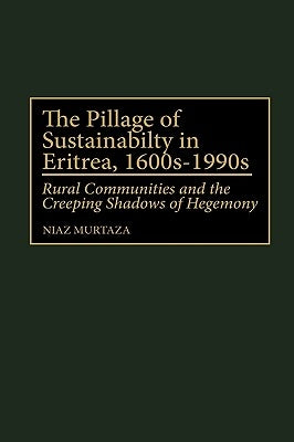 The Pillage of Sustainability in Eritrea, 1600s-1990s: Rural Communities and the Creeping Shadows of Hegemony by Murtaza, Niaz