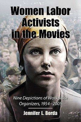Women Labor Activists in the Movies: Nine Depictions of Workplace Organizers, 1954-2005 by Borda, Jennifer L.