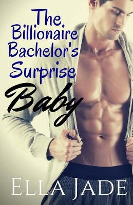 The Billionaire Bachelor's Surprise Baby by Jade, Ella