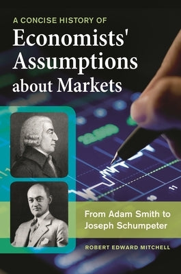 A Concise History of Economists' Assumptions about Markets: From Adam Smith to Joseph Schumpeter by Mitchell, Robert