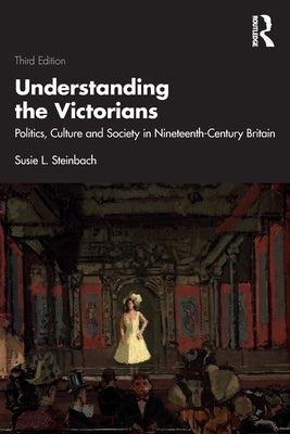 Understanding the Victorians: Politics, Culture and Society in Nineteenth-Century Britain by Steinbach, Susie L.
