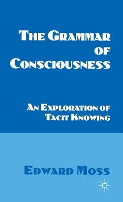 The Grammar of Consciousness: An Exploration of Tacit Knowing by Moss, E.