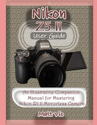 Nikon Z5 II User Guide: An Illustrative Companion Manual for Mastering Nikon Z5 II Mirrorless Camera by Vic, Matt