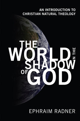 The World in the Shadow of God: An Introduction to Christian Natural Theology by Radner, Ephraim