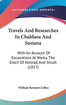 Travels And Researches In Chaldaea And Susiana: With An Account Of Excavations At Warka, The Erech Of Nimrod, And Shush (1857) by Loftus, William Kennett