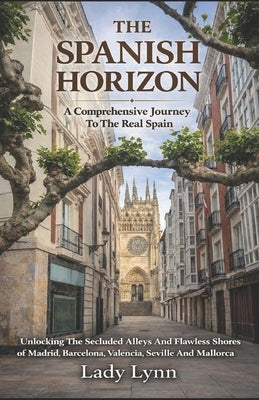 The Spanish Horizon: A Comprehensive Journey To The Real Spain; Unlocking The Secluded Alleys And Flawless Shores of Madrid, Barcelona, Valencia, Sevi by Lynn, Lady