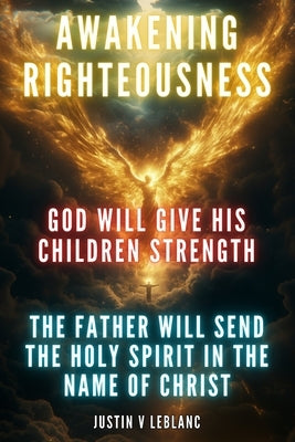 Awakening Righteousness - God Will Give His Children Strength: The Father Will Send The Holy Spirit In The Name of Christ by LeBlanc, Justin V.