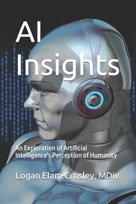 AI Insights: An Exploration of Artificial Intelligence's Perception of Humanity by Elam-Crosley, Logan Laine
