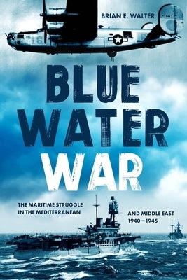 Blue Water War: Maritime Struggle in the Mediterranean and Middle East, 1940-1945 by Walter, Brian E.