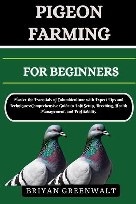 Pigeon Farming for Beginners: Master the Essentials of Columbiculture with Expert Tips and Techniques: Comprehensive Guide to Loft Setup, Breeding, by Greenwalt, Briyan