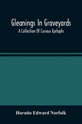Gleanings In Graveyards; A Collection Of Curious Epitaphs by Edward Norfolk, Horatio
