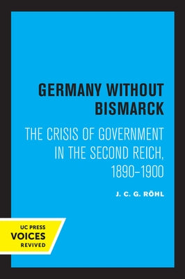 Germany Without Bismarck: The Crisis of Government in the Second Reich, 1890 - 1900 by Rohl, J. C. G.