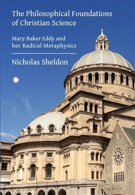 The Philosophical Foundations of Christian Science: Mary Baker Eddy and Her Radical Metaphysics by Sheldon, Nicholas
