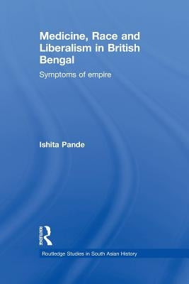 Medicine, Race and Liberalism in British Bengal: Symptoms of Empire by Pande, Ishita