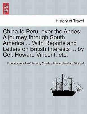 China to Peru, Over the Andes: A Journey Through South America ... with Reports and Letters on British Interests ... by Col. Howard Vincent, Etc. by Vincent, Ethel Gwendoline