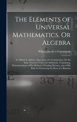 The Elements of Universal Mathematics, Or Algebra: To Which Is Added, a Specimen of a Commentary On Sir Isaac Newton's Universal Arithmetic. Containin by Gravesande, Willem Jacob 's