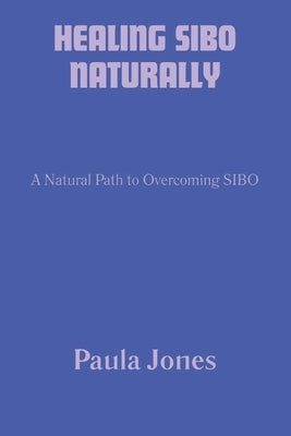 Healing Sibo Naturally: A Natural Path to Overcoming SIBO by Jones, Paula