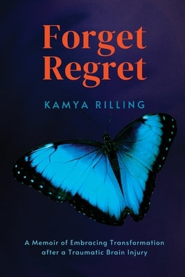 Forget Regret: A Memoir of Embracing Transformation after a Traumatic Brain Injury by Rilling, Kamya