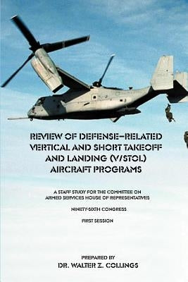 Review of Defense-Related Vertical and Short Takeoff and Landing (V/Stol.) Aircraft Programs: A Staff Study for the Committee on Armed Services House by Collings, Walter Z.
