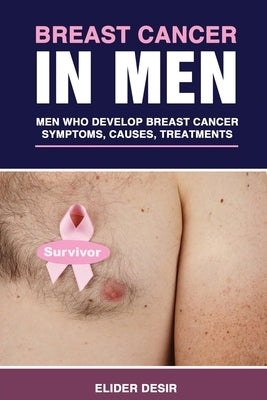 Breast Cancer in Men: Men Who Develop Breast Cancer: Symptoms, Causes and Treatments by Desir, Elider