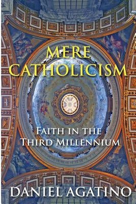 Mere Catholicism: Faith in the Third Millennium by Agatino, Daniel