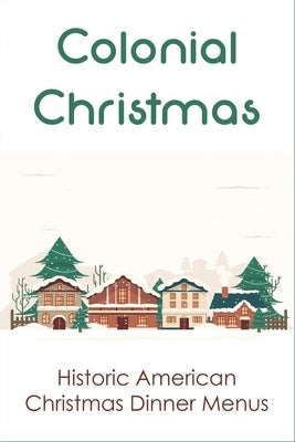 Colonial Christmas: Historic American Christmas Dinner Menus: Christmas'S Food In Colonial by Buvinghausen, Mario